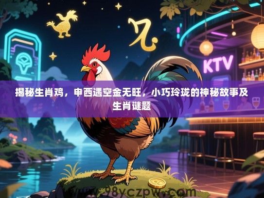 揭秘生肖鸡，申西遇空金无旺，小巧玲珑的神秘故事及生肖谜题