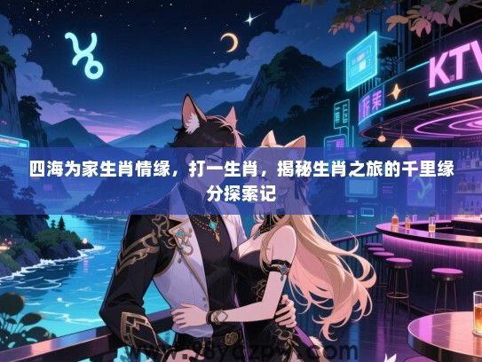 四海为家生肖情缘，打一生肖，揭秘生肖之旅的千里缘分探索记