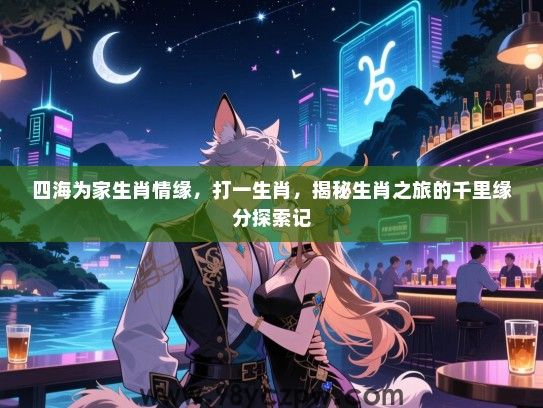 四海为家生肖情缘，打一生肖，揭秘生肖之旅的千里缘分探索记