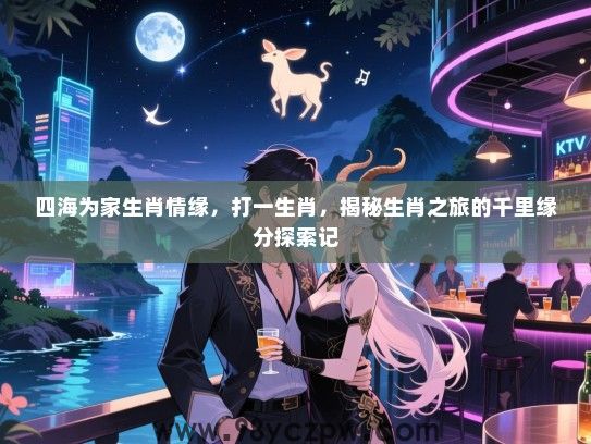四海为家生肖情缘，打一生肖，揭秘生肖之旅的千里缘分探索记