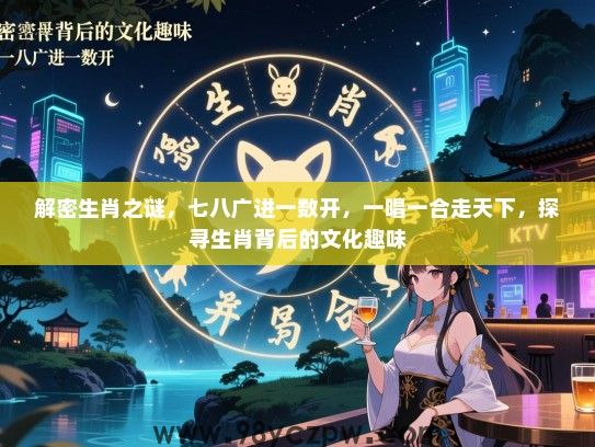 解密生肖之谜，七八广进一数开，一唱一合走天下，探寻生肖背后的文化趣味
