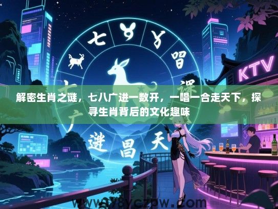 解密生肖之谜，七八广进一数开，一唱一合走天下，探寻生肖背后的文化趣味