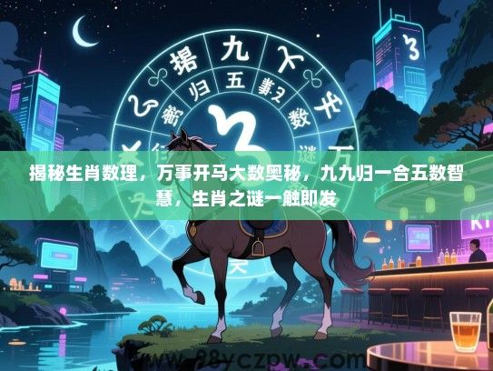 揭秘生肖数理，万事开马大数奥秘，九九归一合五数智慧，生肖之谜一触即发