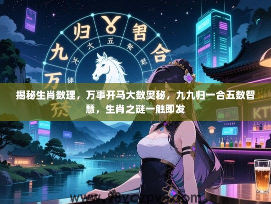 揭秘生肖数理，万事开马大数奥秘，九九归一合五数智慧，生肖之谜一触即发