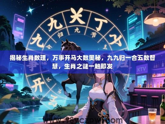 揭秘生肖数理，万事开马大数奥秘，九九归一合五数智慧，生肖之谜一触即发