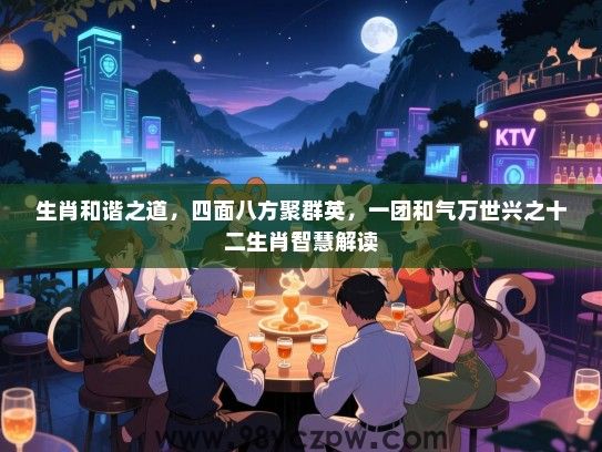 生肖和谐之道，四面八方聚群英，一团和气万世兴之十二生肖智慧解读