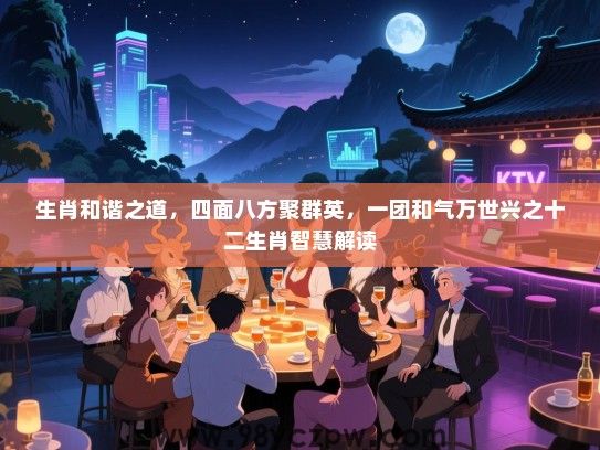 生肖和谐之道，四面八方聚群英，一团和气万世兴之十二生肖智慧解读