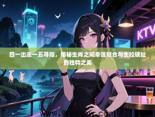 四一出走一五寻指，揭秘生肖之间牵强附合与生拉硬扯的独特之美