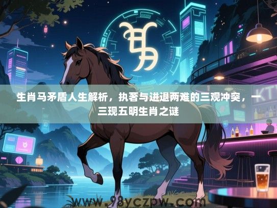 生肖马矛盾人生解析，执著与进退两难的三观冲突，一三现五明生肖之谜