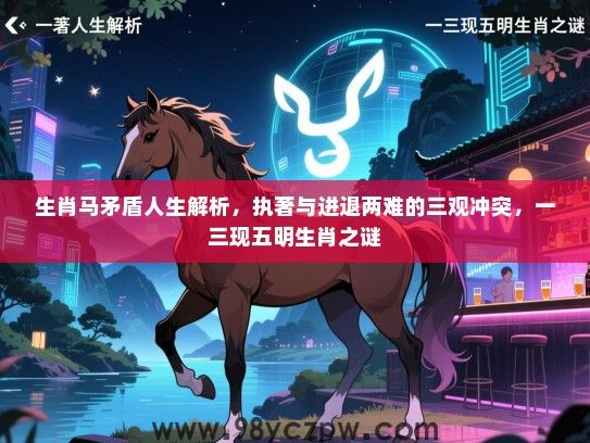 生肖马矛盾人生解析，执著与进退两难的三观冲突，一三现五明生肖之谜