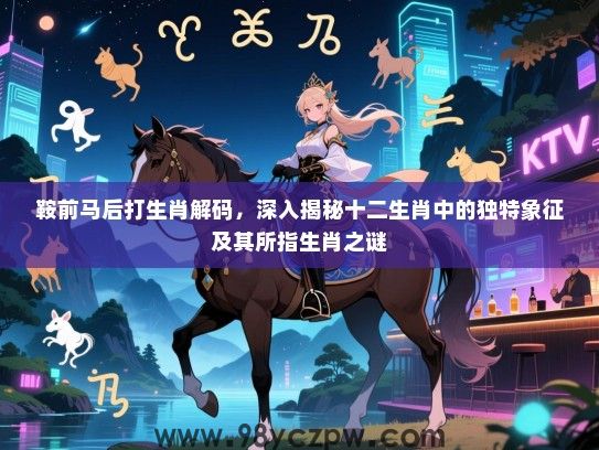 鞍前马后打生肖解码，深入揭秘十二生肖中的独特象征及其所指生肖之谜