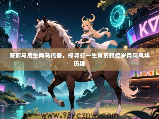 鞍前马后生肖马传奇，探寻打一生肖的辉煌岁月与风华历程
