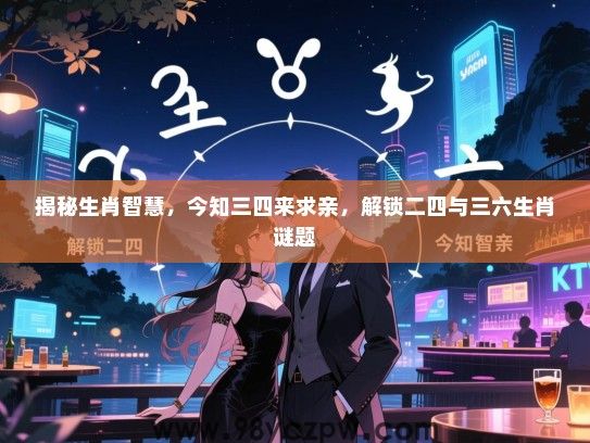揭秘生肖智慧，今知三四来求亲，解锁二四与三六生肖谜题