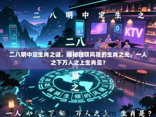 二八明中定生肖之谜，揭秘独领风骚的生肖之光，一人之下万人之上生肖是？