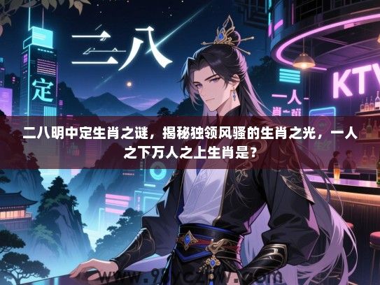二八明中定生肖之谜，揭秘独领风骚的生肖之光，一人之下万人之上生肖是？