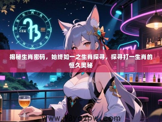 揭秘生肖密码，始终如一之生肖探寻，探寻打一生肖的恒久奥秘