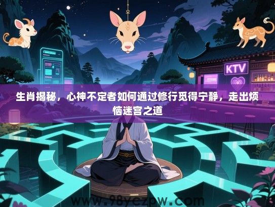 生肖揭秘，心神不定者如何通过修行觅得宁静，走出烦恼迷宫之道