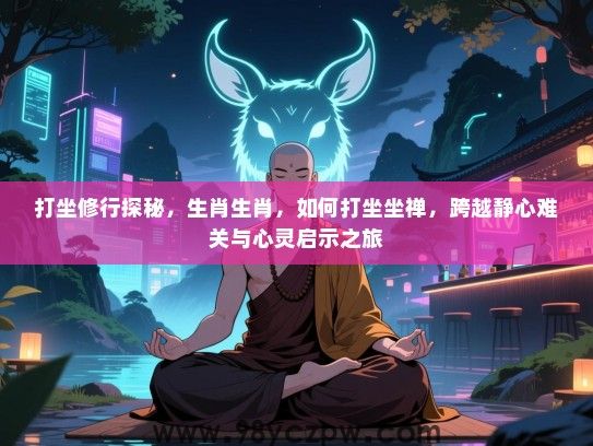 打坐修行探秘，生肖生肖，如何打坐坐禅，跨越静心难关与心灵启示之旅