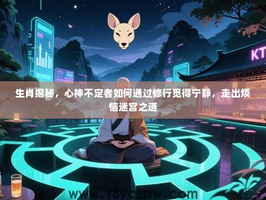 生肖揭秘，心神不定者如何通过修行觅得宁静，走出烦恼迷宫之道