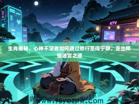 生肖揭秘，心神不定者如何通过修行觅得宁静，走出烦恼迷宫之道