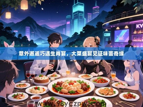 意外邂逅巧遇生肖宴，大菜盛宴见证味蕾奇缘