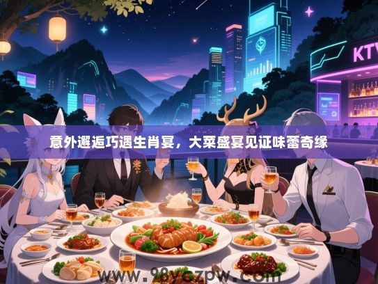 意外邂逅巧遇生肖宴，大菜盛宴见证味蕾奇缘