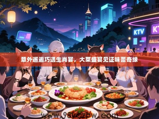 意外邂逅巧遇生肖宴，大菜盛宴见证味蕾奇缘