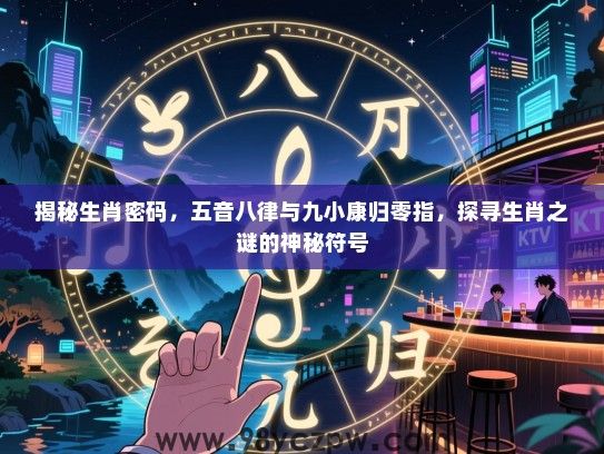 揭秘生肖密码，五音八律与九小康归零指，探寻生肖之谜的神秘符号