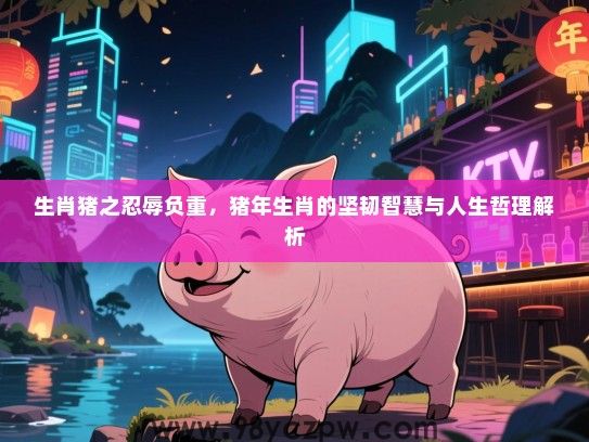 生肖猪之忍辱负重，猪年生肖的坚韧智慧与人生哲理解析