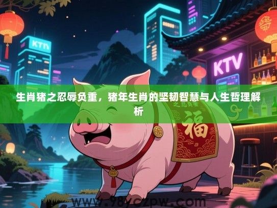 生肖猪之忍辱负重，猪年生肖的坚韧智慧与人生哲理解析