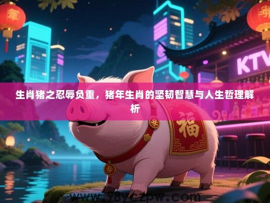 生肖猪之忍辱负重，猪年生肖的坚韧智慧与人生哲理解析