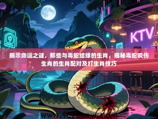 揭示命运之谜，那些与毒蛇结缘的生肖，揭秘毒蛇咬伤生肖的生肖配对及打生肖技巧