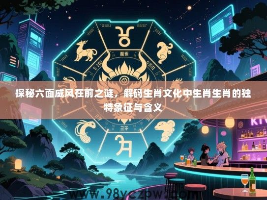 探秘六面威风在前之谜，解码生肖文化中生肖生肖的独特象征与含义