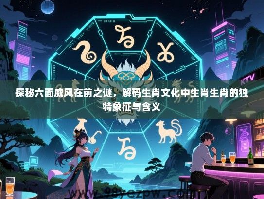 探秘六面威风在前之谜，解码生肖文化中生肖生肖的独特象征与含义