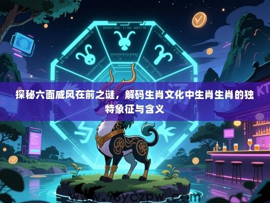 探秘六面威风在前之谜，解码生肖文化中生肖生肖的独特象征与含义