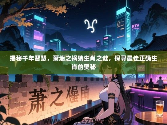 揭秘千年智慧，萧墙之祸猜生肖之谜，探寻最佳正确生肖的奥秘