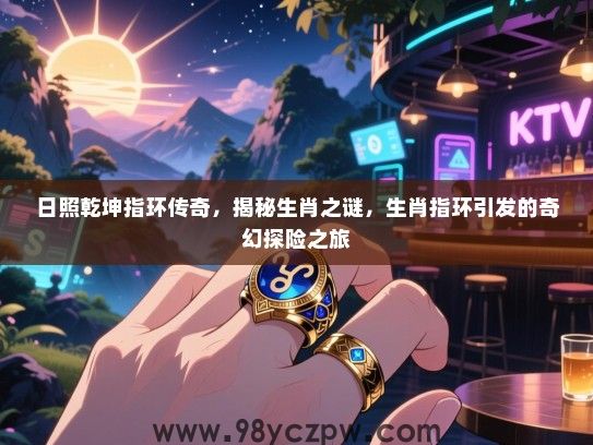 日照乾坤指环传奇，揭秘生肖之谜，生肖指环引发的奇幻探险之旅
