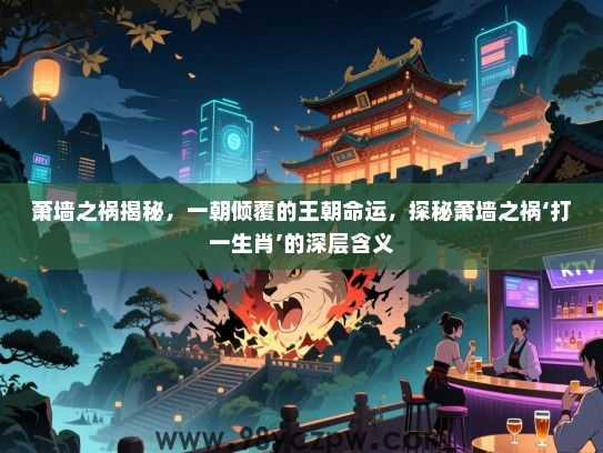 萧墙之祸揭秘，一朝倾覆的王朝命运，探秘萧墙之祸‘打一生肖’的深层含义
