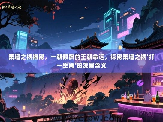 萧墙之祸揭秘，一朝倾覆的王朝命运，探秘萧墙之祸‘打一生肖’的深层含义