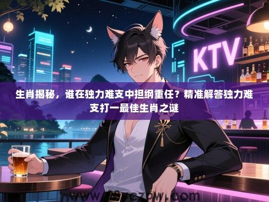 生肖揭秘，谁在独力难支中担纲重任？精准解答独力难支打一最佳生肖之谜