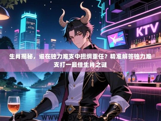 生肖揭秘，谁在独力难支中担纲重任？精准解答独力难支打一最佳生肖之谜