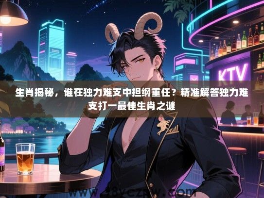 生肖揭秘，谁在独力难支中担纲重任？精准解答独力难支打一最佳生肖之谜