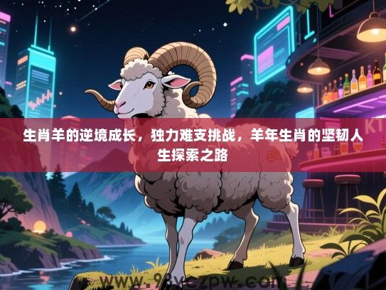 生肖羊的逆境成长，独力难支挑战，羊年生肖的坚韧人生探索之路