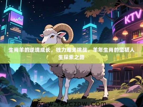 生肖羊的逆境成长，独力难支挑战，羊年生肖的坚韧人生探索之路
