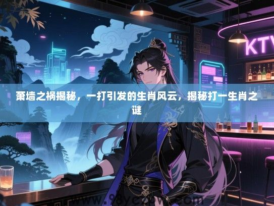 萧墙之祸揭秘，一打引发的生肖风云，揭秘打一生肖之谜