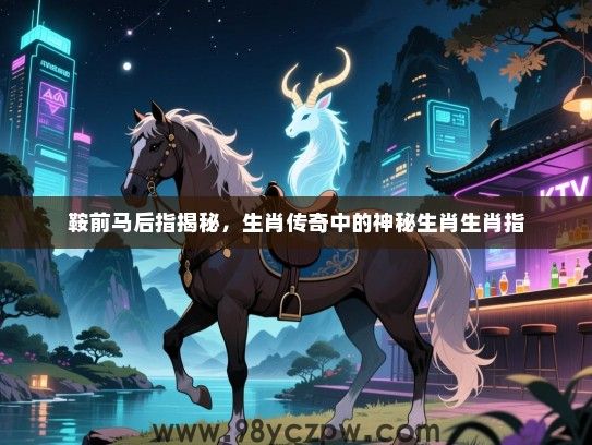 鞍前马后指揭秘，生肖传奇中的神秘生肖生肖指