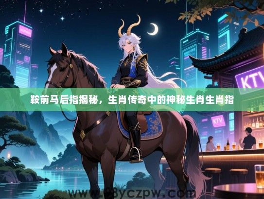 鞍前马后指揭秘，生肖传奇中的神秘生肖生肖指