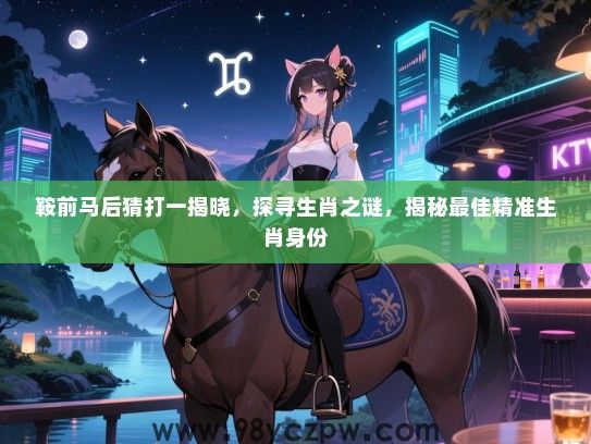 鞍前马后猜打一揭晓，探寻生肖之谜，揭秘最佳精准生肖身份
