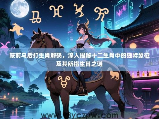 鞍前马后打生肖解码，深入揭秘十二生肖中的独特象征及其所指生肖之谜