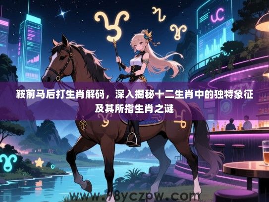 鞍前马后打生肖解码，深入揭秘十二生肖中的独特象征及其所指生肖之谜